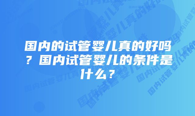 国内的试管婴儿真的好吗?国内试管婴儿的条件是什么?