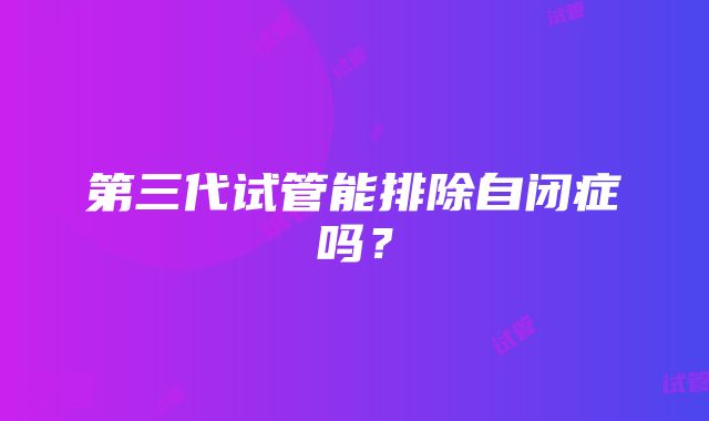 第三代试管能排除自闭症吗?