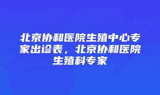 北京协和医院生殖中心专家出诊表,北京协和医院生殖科专家