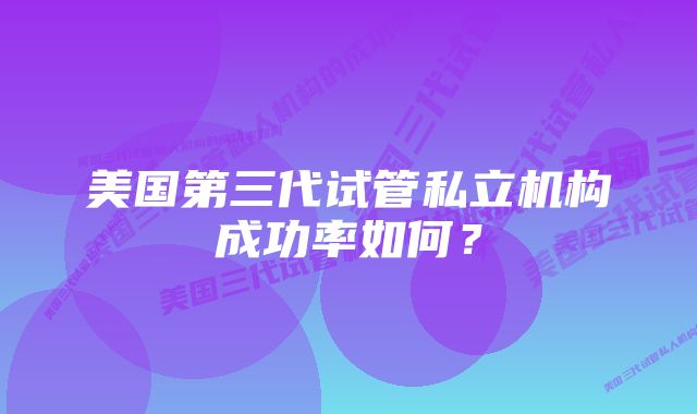 美国第三代试管私立机构成功率如何?