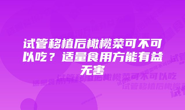试管移植后橄榄菜可不可以吃?适量食用方能有益无害