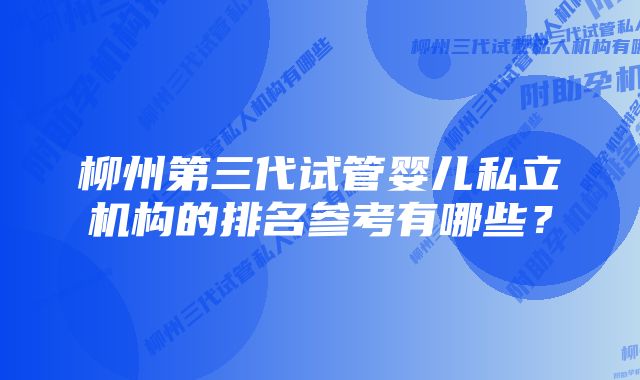 柳州第三代试管婴儿私立机构的排名参考有哪些?