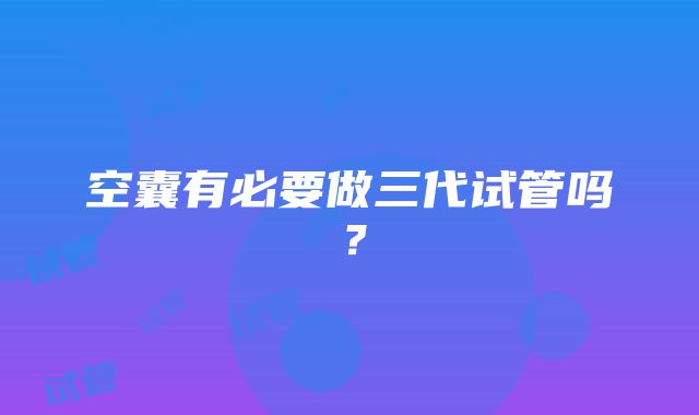 空囊有必要做三代试管吗?