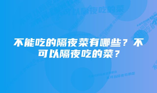 不能吃的隔夜菜有哪些?不可以隔夜吃的菜?
