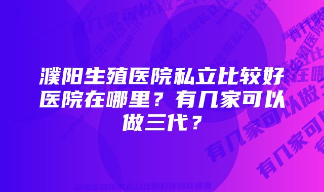 濮阳生殖医院私立比较好医院在哪里?有几家可以做三代?