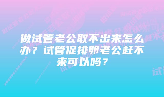做试管老公取不出来怎么办？试管促排卵老公赶不来可以吗？