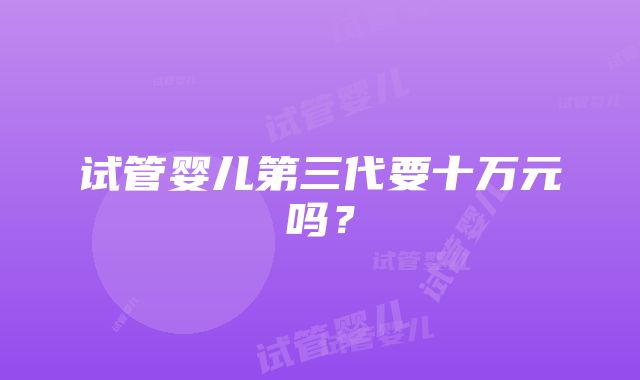 试管婴儿第三代要十万元吗?