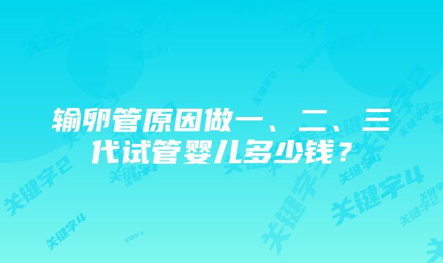 输卵管原因做一、二、三代试管婴儿多少钱?