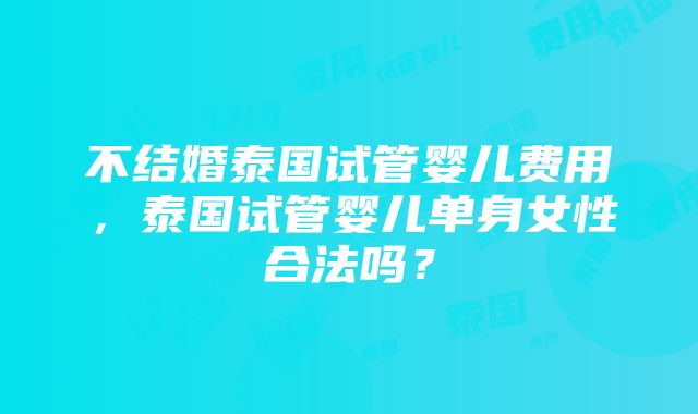 不结婚泰国试管婴儿费用,泰国试管婴儿单身女性合法吗?