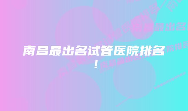 南昌最出名试管医院排名!