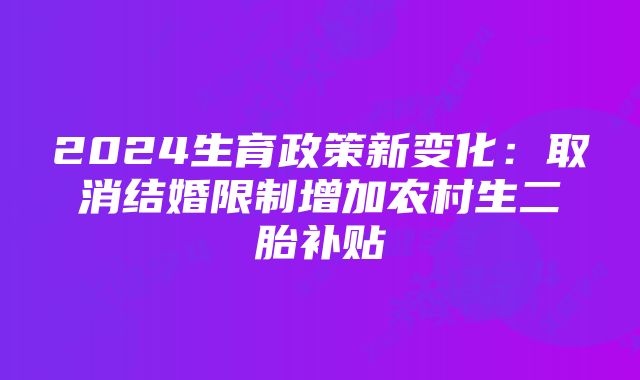 2024生育政策新变化:取消结婚限制增加农村生二胎补贴