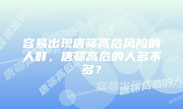 容易出现唐筛高危风险的人群,唐筛高危的人多不多?