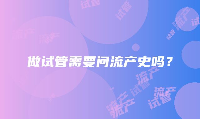 做试管需要问流产史吗?