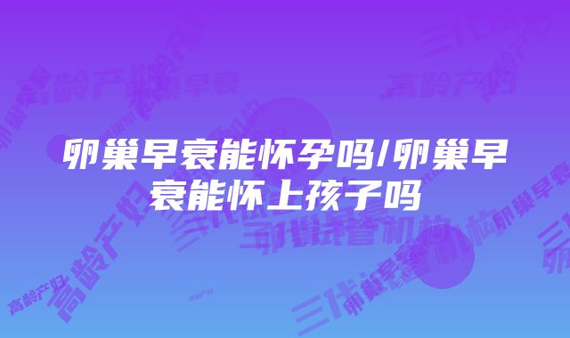 卵巢早衰能怀孕吗/卵巢早衰能怀上孩子吗