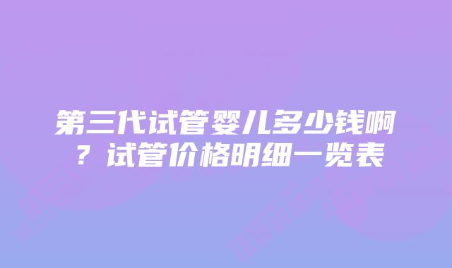 第三代试管婴儿多少钱啊?试管价格明细一览表