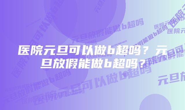 医院元旦可以做b超吗?元旦放假能做b超吗?