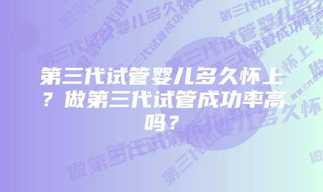第三代试管婴儿多久怀上?做第三代试管成功率高吗?