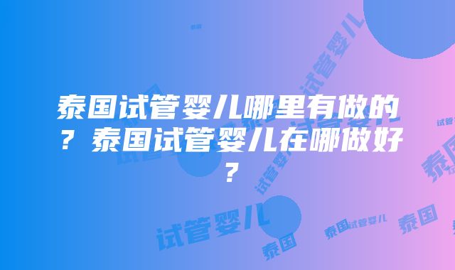 泰国试管婴儿哪里有做的?泰国试管婴儿在哪做好?