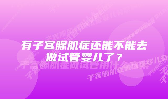 有子宫腺肌症还能不能去做试管婴儿了?