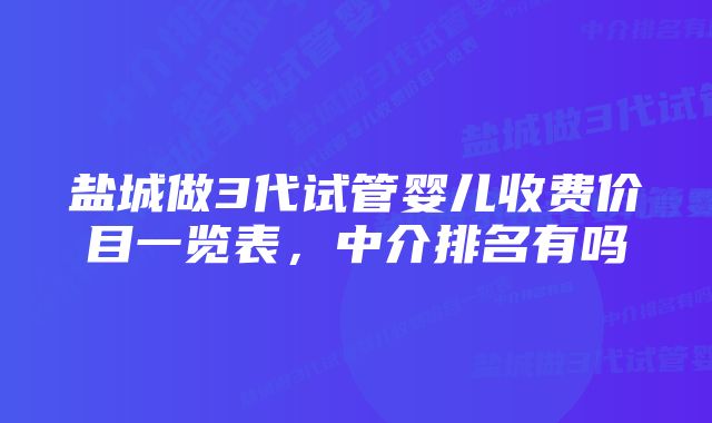盐城做3代试管婴儿收费价目一览表,中介排名有吗