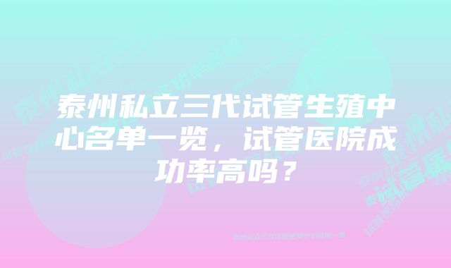 泰州私立三代试管生殖中心名单一览,试管医院成功率高吗?