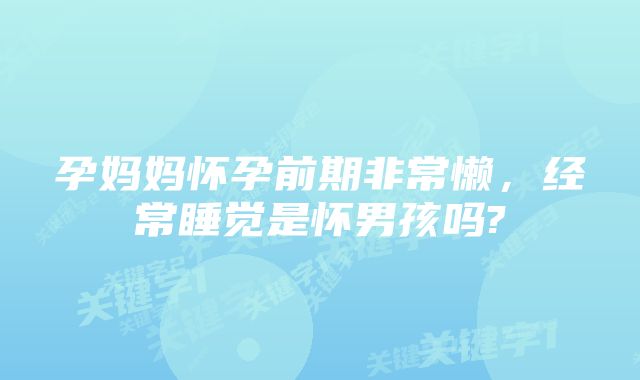 孕妈妈怀孕前期非常懒,经常睡觉是怀男孩吗?