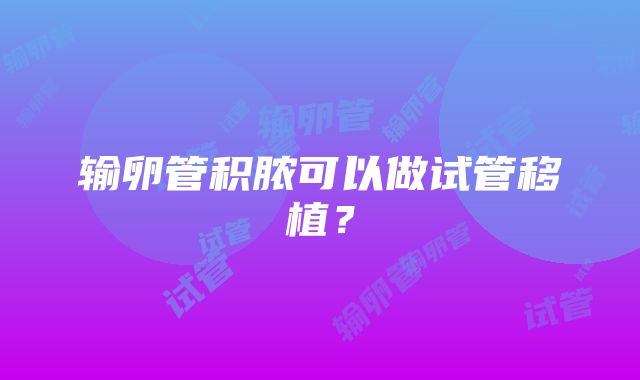 输卵管积脓可以做试管移植?