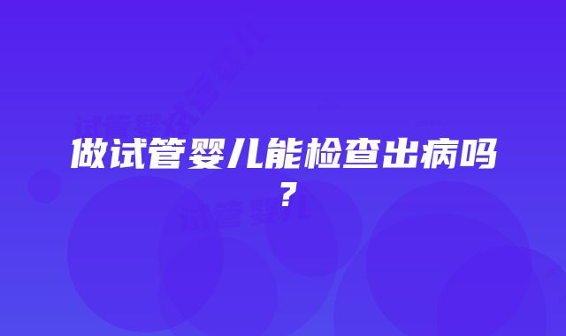 做试管婴儿能检查出病吗?