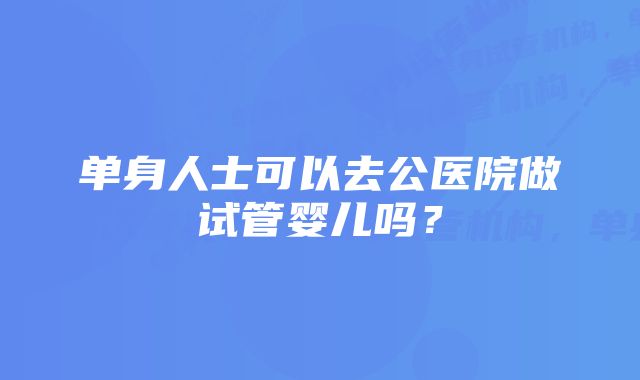 单身人士可以去公医院做试管婴儿吗?
