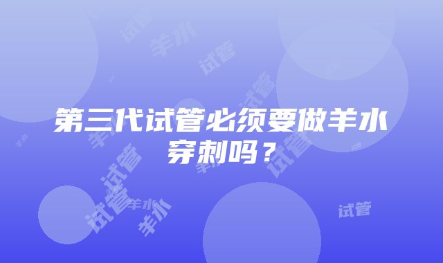 第三代试管必须要做羊水穿刺吗?