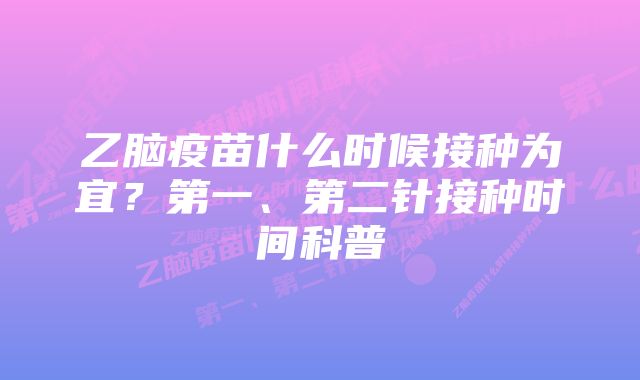 乙脑疫苗什么时候接种为宜?第一、第二针接种时间科普