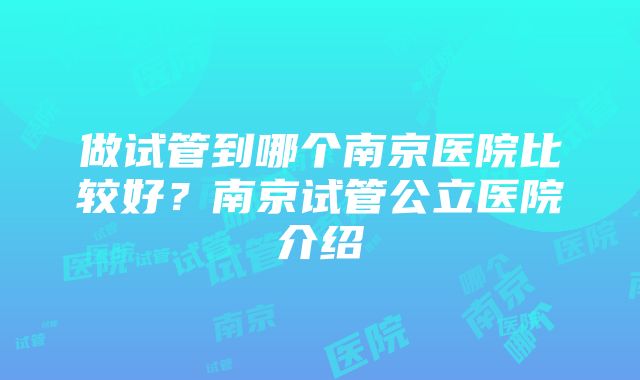 做试管到哪个南京医院比较好?南京试管公立医院介绍