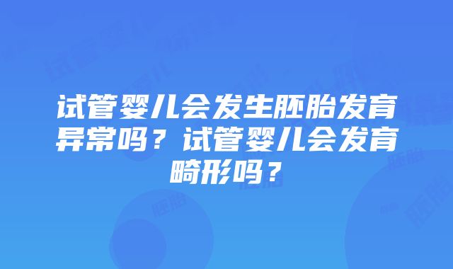 试管婴儿会发生胚胎发育异常吗?试管婴儿会发育畸形吗?
