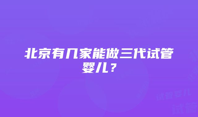 北京有几家能做三代试管婴儿?