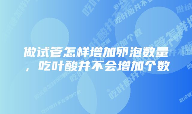 做试管怎样增加卵泡数量,吃叶酸并不会增加个数