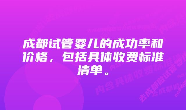 成都试管婴儿的成功率和价格,包括具体收费标准清单。