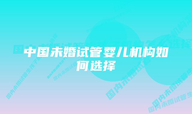 中国未婚试管婴儿机构如何选择