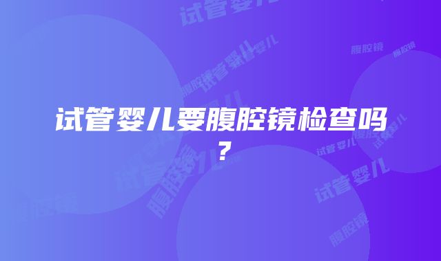 试管婴儿要腹腔镜检查吗?