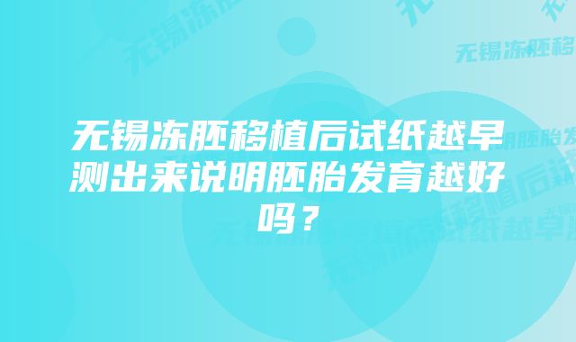 无锡冻胚移植后试纸越早测出来说明胚胎发育越好吗?