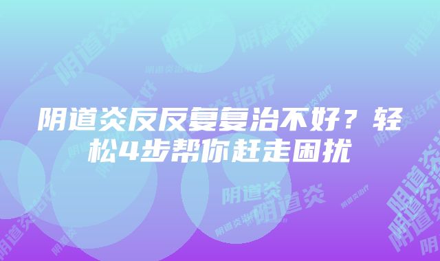 阴道炎反反复复治不好?轻松4步帮你赶走困扰