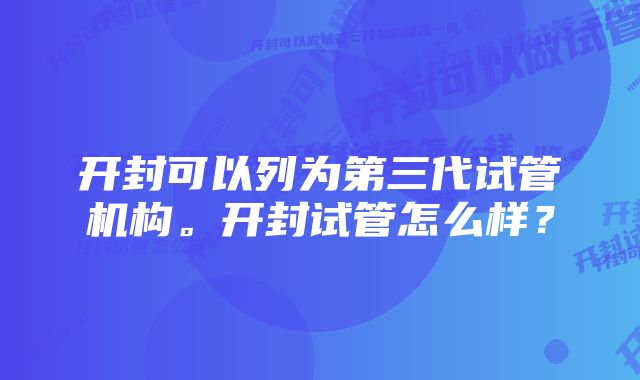 开封可以列为第三代试管机构。开封试管怎么样?
