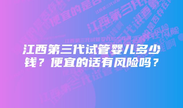 江西第三代试管婴儿多少钱?便宜的话有风险吗?
