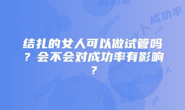 结扎的女人可以做试管吗?会不会对成功率有影响?