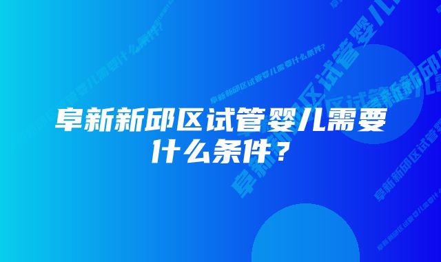 阜新新邱区试管婴儿需要什么条件?