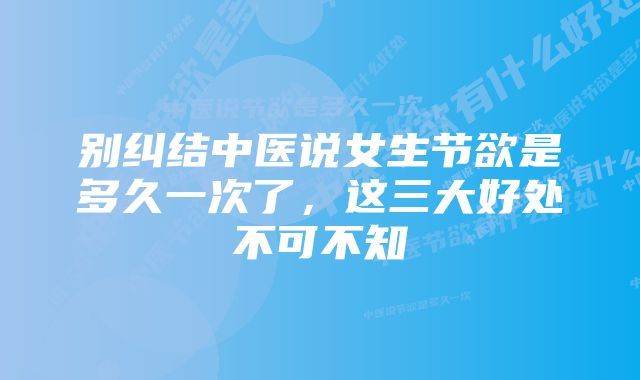 别纠结中医说女生节欲是多久一次了,这三大好处不可不知