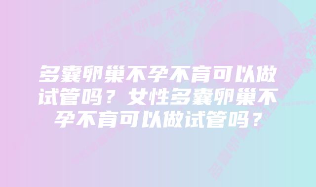 多囊卵巢不孕不育可以做试管吗?女性多囊卵巢不孕不育可以做试管吗?