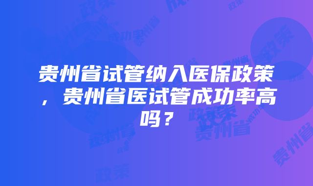 贵州省试管纳入医保政策,贵州省医试管成功率高吗?