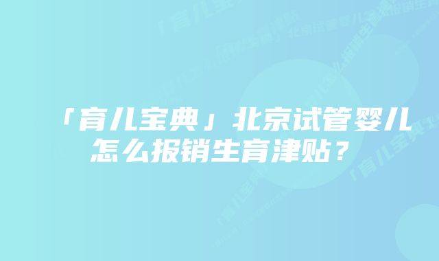 「育儿宝典」北京试管婴儿怎么报销生育津贴?