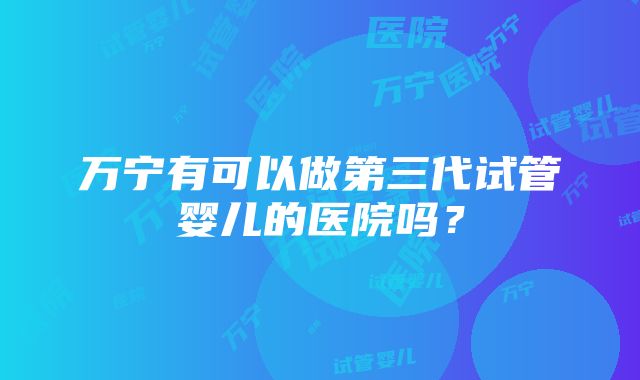 万宁有可以做第三代试管婴儿的医院吗?
