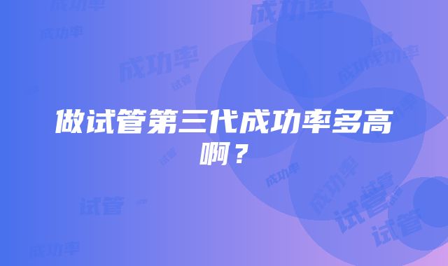做试管第三代成功率多高啊？